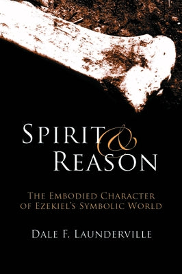 Spirit and Reason: The Embodied Character of Ezekiel's Symbolic Thinking by Launderville, Dale F.