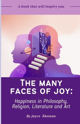 The Many Faces of Joy: Happiness in Philosophy, Religion, Literature and Art by Akesson, Joyce