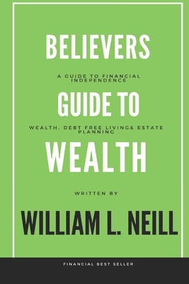 The Believers Guide to Building Wealth: Wealth, Debt Free Living and Estate Planning by Neill, William L.