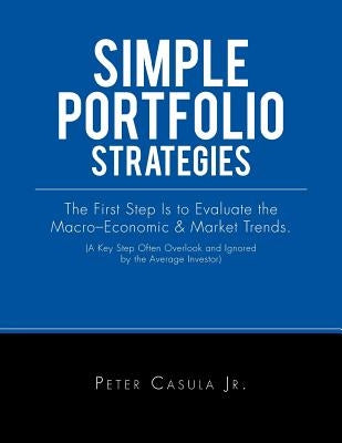 Simple Portfolio Strategies: The First Step Is to Evaluate the Macro-Economic & Market Trends. (A Key Step Often Overlook and Ignored by the Averag by Casula, Peter, Jr.
