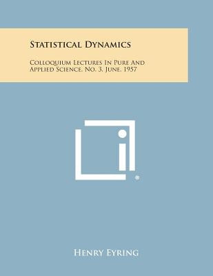 Statistical Dynamics: Colloquium Lectures in Pure and Applied Science, No. 3, June, 1957 by Eyring, Henry