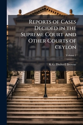 Reports of Cases Decided in the Supreme Court and Other Courts of Ceylon by Browne, K. G. Dodwell