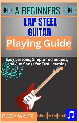 A Beginner Lap Steel Guitar Playing Guide: Learn Easy Slide Techniques, Chords, and Songs to Start Playing Instantly" by Waite, Cody