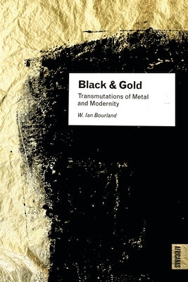 Black and Gold: Transmutations of Metal and Modernity by Bourland, W. Ian