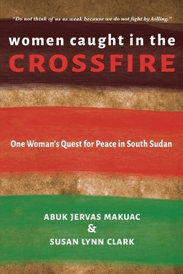 Women Caught in the Crossfire: One Woman's Quest for Peace in South Sudan by Makuac, Abuk Jervas