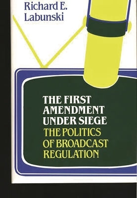 The First Amendment Under Siege: The Politics of Broadcast Regulation by Labunski, Richard E.