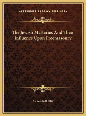 The Jewish Mysteries and Their Influence Upon Freemasonry the Jewish Mysteries and Their Influence Upon Freemasonry by Leadbeater, C. W.