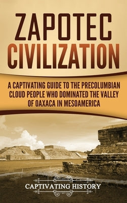 Zapotec Civilization: A Captivating Guide to the Pre-Columbian Cloud People Who Dominated the Valley of Oaxaca in Mesoamerica by History, Captivating