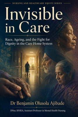 Invisible in Care: Race, Ageing, and the Fight for Dignity in the Care Home System by Ajibade, Benjamin Olusola