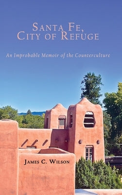 Santa Fe, City of Refuge: An Improbable Memoir of the Counterculture by Wilson, James C.