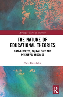The Nature of Educational Theories: Goal-Directed, Equivalence and Interlevel Theories by Kvernbekk, Tone