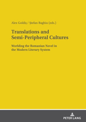 Translations and Semi-Peripheral Cultures: Worlding the Romanian Novel in the Modern Literary System by Goldiș, Alex