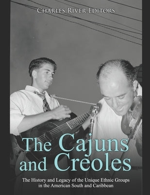 The Cajuns and Creoles: The History and Legacy of the Unique Ethnic Groups in the American South and Caribbean by Charles River Editors