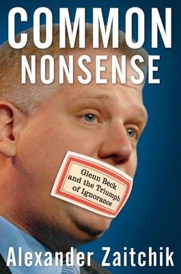 Common Nonsense: Glenn Beck and the Triumph of Ignorance by Zaitchik, Alexander