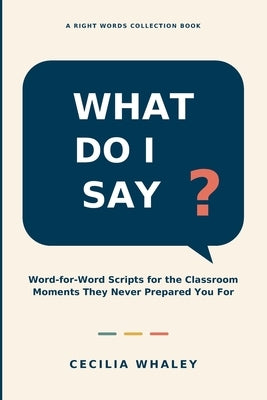 What Do I Say?: Word-for-Word Scripts for the Classroom Moments They Never Prepared You For by Whaley, Cecilia D.