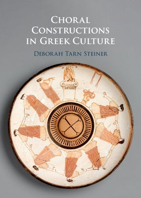 Choral Constructions in Greek Culture: The Idea of the Chorus in the Poetry, Art and Social Practices of the Archaic and Early Classical Period by Steiner, Deborah Tarn