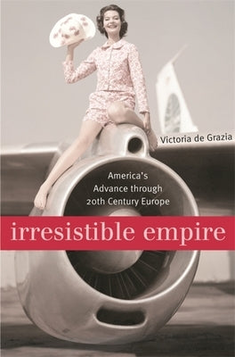 Irresistible Empire: America's Advance Through Twentieth-Century Europe by de Grazia, Victoria