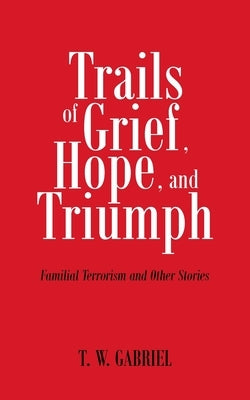 Trails of Grief, Hope, and Triumph: Familial Terrorism and Other Stories by Gabriel, T. W.