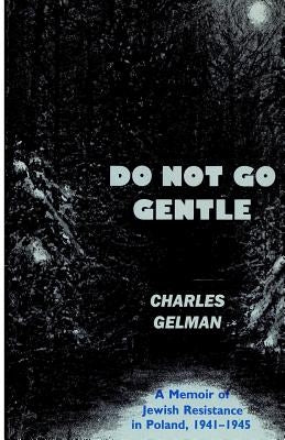 Do Not Go Gentle: A Memoir of Jewish Resistance in Poland, 1941-1945 by Gelman, Charles