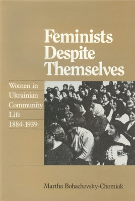 Feminists Despite Themselves: Women in Ukrainian Community Life, 1884-1939 by Bohachevsky-Chomiak, Martha