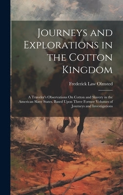 Journeys and Explorations in the Cotton Kingdom: A Traveler's Observations On Cotton and Slavery in the American Slave States. Based Upon Three Former by Olmsted, Frederick Law