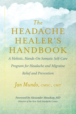 The Headache Healer's Handbook: A Holistic, Hands-On Somatic Self-Care Program for Headache and Migraine Relief and Prevention by Mundo, Jan