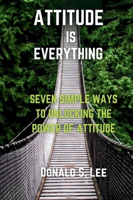 Attitude is Everything: Seven simple ways to Unlocking the power of Attitude by S. Lee, Donald