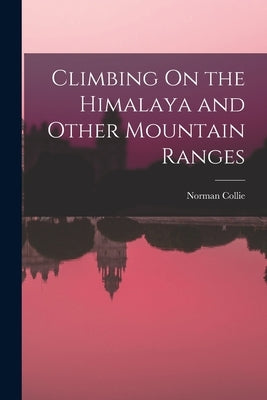 Climbing On the Himalaya and Other Mountain Ranges by Collie, Norman