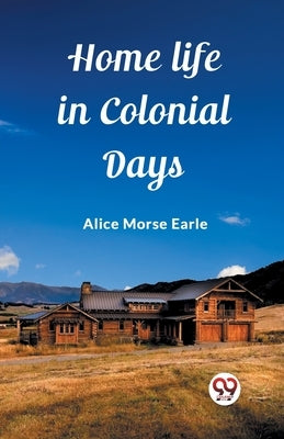 Home Life in Colonial Days by Earle, Alice Morse