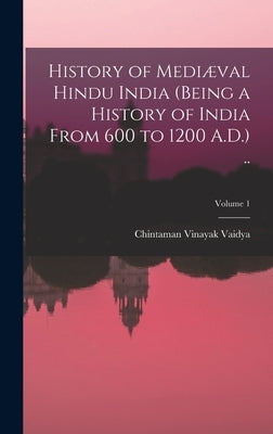 History of Mediæval Hindu India (being a History of India From 600 to 1200 A.D.) ..; Volume 1 by Vaidya, Chintaman Vinayak