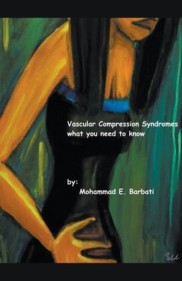 Vascular Compression Syndromes - What You Need to Know by Barbati, Mohammad E.