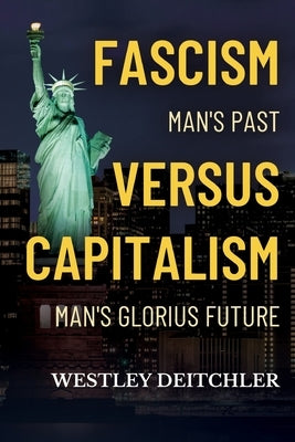 FASCISM Man's Past Versus CAPITALISM Man's Glorious Future: Slavery vs. Freedom by Deitchler, Westley F.
