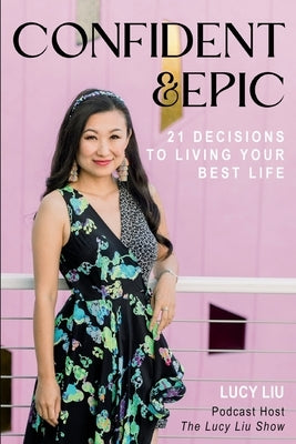 Confident & Epic: 21 Decisions To Living Your Best Life by Liu, Lucy