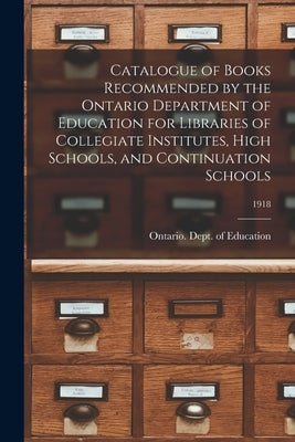 Catalogue of Books Recommended by the Ontario Department of Education for Libraries of Collegiate Institutes, High Schools, and Continuation Schools; by Ontario Dept of Education