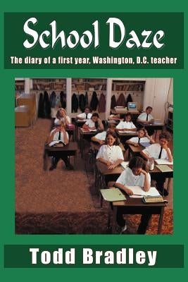 School Daze: The diary of a first year, Washington, D.C. teacher by Bradley, Todd