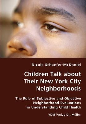 Children Talk about Their New York City Neighborhoods - The Role of Subjective and Objective Neighborhood Evaluations in Understanding Child Health by Schaefer-McDaniel, Nicole