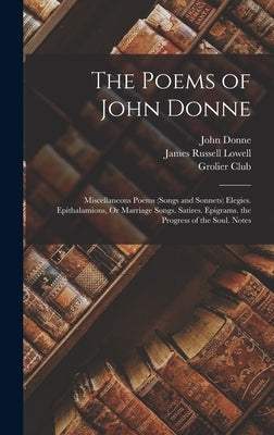 The Poems of John Donne: Miscellaneous Poems (Songs and Sonnets) Elegies. Epithalamions, Or Marriage Songs. Satires. Epigrams. the Progress of by Lowell, James Russell