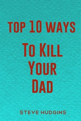 Top 10 Ways To Kill Your Dad by Hudgins, Steve