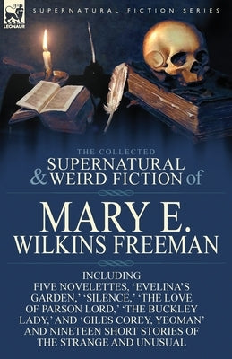 The Collected Supernatural and Weird Fiction of Mary E. Wilkins Freeman: Five Novelettes, 'Evelina's Garden, ' 'Silence, ' 'The Love of Parson Lord, ' by Freeman, Mary E. Wilkins