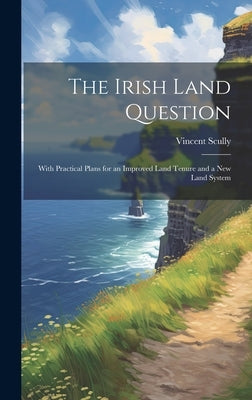 The Irish Land Question: With Practical Plans for an Improved Land Tenure and a New Land System by Scully, Vincent