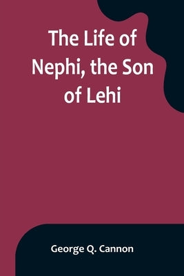 The Life of Nephi, the Son of Lehi: Who Emigrated from Jerusalem, in Judea, to the Land Which Is Now Known as South America, about Six Centuries Befor by Q. Cannon, George