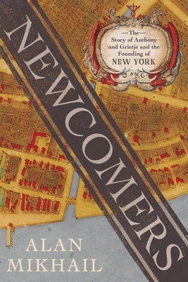 Newcomers: The Story of Anthony and Grietje and the Founding of New York by Mikhail, Alan