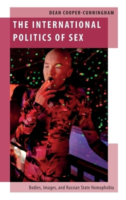 The International Politics of Sex: Bodies, Images, and Russian State Homophobia by Cooper-Cunningham, Dean