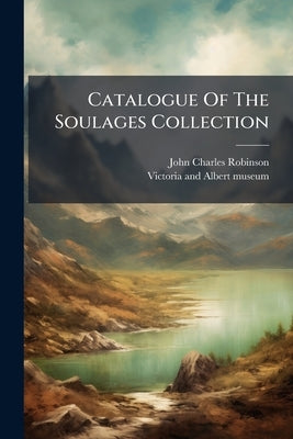 Catalogue Of The Soulages Collection by John Charles Robinson (Sir )