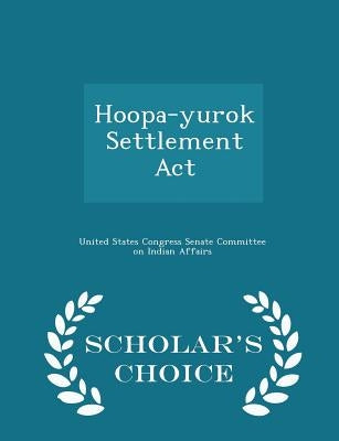 Hoopa-Yurok Settlement ACT - Scholar's Choice Edition by United States Congress Senate Committee
