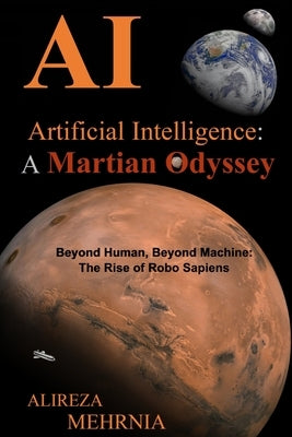 Artificial Intelligence - A Martian Odyssey: Beyond Human, Beyond Machine-The Rise of Robo Sapiens by Mehrnia, Alireza