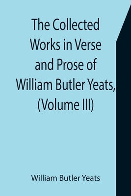 The Collected Works in Verse and Prose of William Butler Yeats, (Volume III) The Countess Cathleen. The Land of Heart's Desire. The Unicorn from the S by Butler Yeats, William