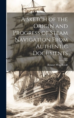 A Sketch of the Origin and Progress of Steam Navigation From Authentic Documents by Woodcroft, Bennet