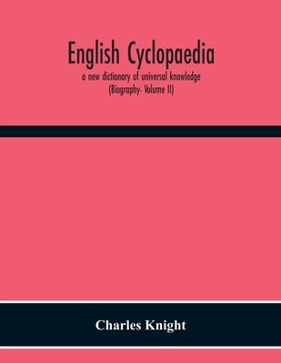 English Cyclopaedia, A New Dictionary Of Universal Knowledge (Biography- Volume Ii) by Knight, Charles