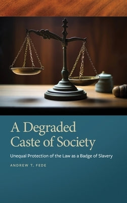 A Degraded Caste of Society: Unequal Protection of the Law as a Badge of Slavery by Fede, Andrew T.